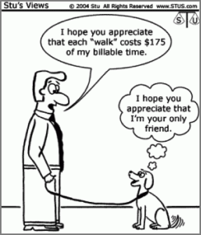 Car­toon of a man and his dog on a leash. The man says to the dog: “I hope you ap­pre­ci­ate that each ‘walk’ costs $175 of my bil­lable time.” The dog thinks to him­self: “I hope you ap­pre­ci­ate that I am your only friend.”