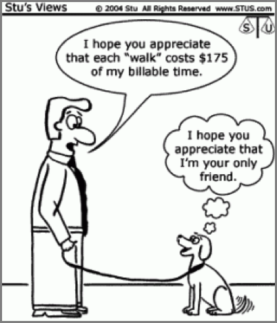 Cartoon of a man and his dog on a leash. The man says to the dog: “I hope you appreciate that each ‘walk’ costs $175 of my billable time.” The dog thinks to himself: “I hope you appreciate that I am your only friend.”